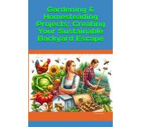 Gardening & Homesteading Projects: Creating Your Sustainable Backyard Escape: The Backyard Maker's Almanac: From Fences to Beehives and Beyond