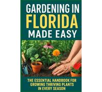 Gardening in Florida Made Easy: The Essential Handbook For Growing Thriving Plants in Every Season