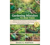 Gardening Mistakes and How to Avoid Them: Beginner-Friendly Solutions to Common Planting, Watering, Soil, and Care Errors That Damage Growth and Reduce Yield