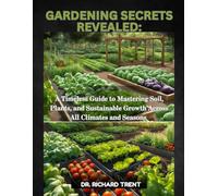 GARDENING SECRETS REVEALED:: A TIMELESS GUIDE TO MASTERING SOIL, PLANTS, AND SUSTAINABLE GROWTH ACROSS ALL CLIMATES AND SEASONS