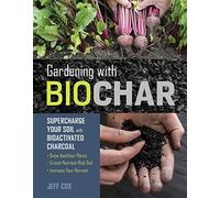 Gardening with Biochar: Supercharge Your Soil with Bioactivated Charcoal: Grow Healthier Plants, Create Nutrient-Rich Soil, and Increase Your Harvest