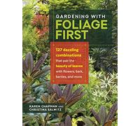 Gardening with Foliage First: 127 Dazzling Combinations That Pair the Beauty of Leaves With Flowers, Bark, Berries, and More