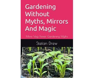 Gardening Without Myths, Mirrors And Magic: More Veg: Fewer Gardening Myths (Successful Fruit & Vegetable Gardening)