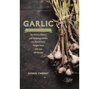 Garlic, an Edible Biography: The History, Politics, and Mythology Behind the World's Most Pungent Food--With Over 100 Recipes
