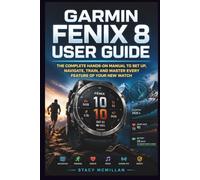 Garmin Fenix 8 User Guide: The Complete Hands-On Manual to Set Up, Navigate, Train, and Master Every Feature of Your New Watch (From Setup to Mastery)