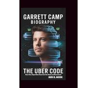 GARRETT CAMP BIOGRAPHY: The Uber Code: How One Algorithm Rewrote the Rules of Movement