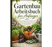 Gartenbau Arbeitsbuch für Anfänger: Praktische Übungen, einfache Techniken wachsen Anbau von Blumen, Gemüse & Kräutern mit optimaler Bodenpflege für eine ganzjährige Ernte