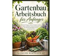 Gartenbau Arbeitsbuch für Anfänger: Praktische Übungen, einfache Techniken wachsen Anbau von Blumen, Gemüse & Kräutern mit optimaler Bodenpflege für eine ganzjährige Ernte