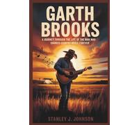 Garth Brooks: A Journey Through the Life of the Man Who Changed Country Music Forever