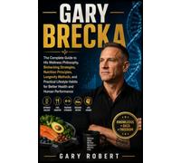 GARY BRECKA: The Complete Guide to His W ellness Philosophy, Biohacking Strategies, Nutrition Principles, Longevity Methods, and Practical Lifestyle Habits for Better Health and Human Performance