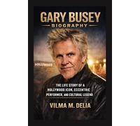 GARY BUSEY BIOGRAPHY: THE LIFE STORY OF A HOLLYWOOD ICON, ECCENTRIC PERFORMER, AND CULTURAL LEGEND