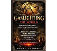 Gaslighting the World: How Governments, Media, Public Health, Corporations, and Institutions Manipulate Perception, Control Narratives, Spread Misinformation, Shape Beliefs and Influence Behavior