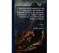 Gaston de Blondeville, or The Court of Henry III. Keeping Festival in Ardenne, a Romance, St. Alban's Abbey, a Metrical Tale; With Some Poetical Pieces