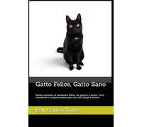 Gatto Felice, Gatto Sano: Guida completa al benessere felino: da gattino a senior. Cure, nutrizione e comportamento per una vita lunga e serena.