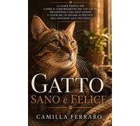 Gatto Sano e Felice: La guida pratica per capire il comportamento del tuo gatto, prendertene cura ogni giorno e costruire un legame autentico, dall'adozione alla vecchiaia