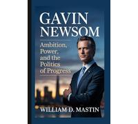 GAVIN NEWSOM: Ambition, Power, And The Politics of Progress - How A California Leader Is Shaping America’s Future