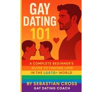 Gay Dating 101: A Complete Beginner’s Guide to Finding Love in the LGBTQ+ World, How to Navigate Apps, Bars, and Real Life to Meet the Right Guy for ... Love, Sex, and Relationships for Gay Men)
