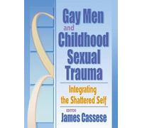 Gay Men and Childhood Sexual Trauma: Integrating the Shattered Self (Journal of Gay & Lesbian Social Services Ser., Vol. 12, Nos.)