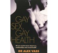 Gay Sex, Gay Health: All You Need to Know About Sex, Relationships and Sexual Health: All You Need to Know About Gay Sex and Sexual Health
