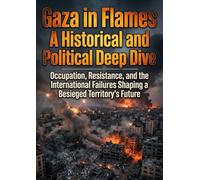 Gaza in Flames: A Historical and Political Deep Dive: Occupation, Resistance, and the International Failures Shaping a Besieged Territory's Future