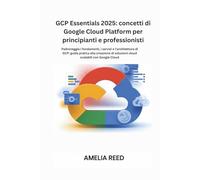 GCP Essentials 2025: concetti di Google Cloud Platform per principianti e professionisti: Padroneggia i fondamenti, i servizi e l'architettura di GCP: ... di soluzioni cloud scalabili con Google Cloud