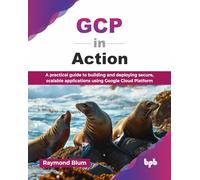 GCP in Action: A practical guide to building and deploying secure, scalable applications using Google Cloud Platform (English Edition)