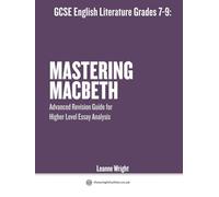 GCSE English Literature Grades 7-9: Mastering Macbeth: Advanced Revision Guide for Higher Level Essay Analysis: Analysis, Revision, Essay Writing and Key Quotes (Mastering GCSE English)