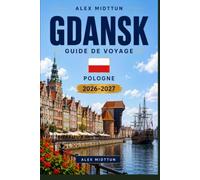 Gdansk Guide de voyage 2026-2027: Découvrez le front de mer historique, l'architecture hanséatique, le charme de la côte baltique, la cuisine locale ... pratiques pour votre escapade en Pologne