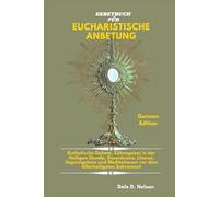 GEBETBUCH FÜR EUCHARISTISCHE ANBETUNG: Katholische Gebete, Sühnegebet in der Heiligen Stunde, Rosenkranz, Litanei, Segensgebete und Meditationen vor dem Allerheiligsten Sakrament