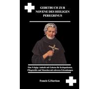 GEBETBUCH ZUR NOVENE DES HEILIGEN PEREGRINUS: Eine 9-tägige Andacht mit Gebeten für Krebspatienten, Pflegekräfte und Menschen mit schweren Erkrankungen