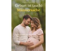 Geburt ist (auch) Männersache: Der stärkende Leitfaden für werdende Väter: Präsenz, Unterstützung & innere Ruhe in Schwangerschaft, Geburt und Wochenbett