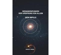 Gedankenfunken - Der Ursprung von allem, dein Impuls: Wie Gedanken entstehen und Impulse dein Bewusstsein prägen - Ängste erkennen, Achtsamkeit entwickeln, Gelassenheit finden