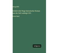 Gefahrvolle Wege historischer Roman aus der Zeit Ludwig's XIV.: Erster Band