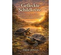 GEFLECKTE SCHILDKRÖTE: Eine liebenswerte Art in Gefahr - Pflege, Lebensraum, Zucht und Schutzaspekte für verantwortungsbewusste Halter