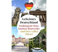 Geheimes Deutschland: Verborgene Orte, kuriose Bauwerke und Orte voller Rätsel: Ein Reiseführer zu den geheimen Wundern und ungewöhnlichsten Plätzen Deutschlands