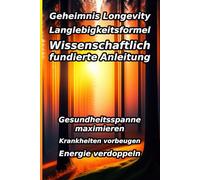 Geheimnis Longevity: Die Langlebigkeitsformel: Die wissenschaftlich fundierte Anleitung, um Ihre Gesundheitsspanne zu maximieren, Krankheiten ... Strategien Ihre Energie zu verdoppeln