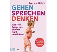 Gehen - Sprechen - Denken: Wie sich Babys aus eigener Kraft entwickeln - Praxisbuch zur frühkindlichen Entwicklung - Von 0 bis 3 Jahren