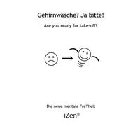 Gehirnwäsche? Ja bitte!: Are you ready for take-off? Die neue mentale FreYheit - iZen®