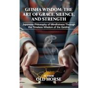 Geisha Wisdom: The Art of Grace, Silence, and Strength: Japanese Philosophy of Mindfulness Through the Timeless Wisdom of the Geisha