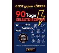 Geist gegen Körper - Die 90-Tage-Methode zur unaufhaltsamen Selbstdisziplin: Wie du in 90 Tagen eine Version von dir erschaffst, die niemals wieder aufgibt