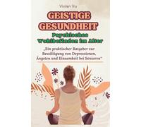 GEISTIGE GESUNDHEIT - Psychisches Wohlbefinden im Alter: Ein praktischer Ratgeber zur Bewältigung von Depressionen, Ängsten und Einsamkeit bei Senioren