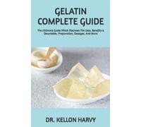 GELATIN COMPLETE GUIDE: The Ultimate Guide Which Discloses The Uses, Benefits & Downsides, Preparation, Dosages, And More