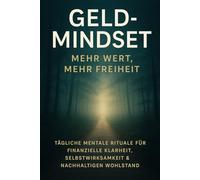 Geld-Mindset: Mehr Wert, mehr Freiheit: Tägliche mentale Rituale für finanzielle Klarheit, Selbstwirksamkeit & nachhaltigen Wohlstand