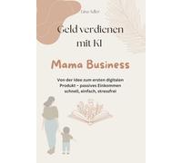 Geld verdienen mit KI - Mama Business: Von der Idee zum ersten digitalen Produkt - passives Einkommen schnell, einfach, stressfrei