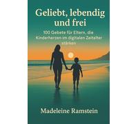 Geliebt, lebendig und frei: 100 Gebete für Eltern, die Kinderherzen im digitalen Zeitalter stärken