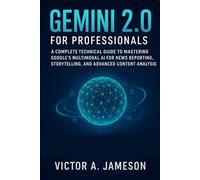 Gemini 2.0 for professionals: A Complete Technical Guide to Mastering Google’s Multimodal AI for News Reporting, Storytelling, and Advanced Content Analysis
