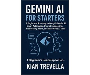 Gemini AI for Starters: A Beginner’s Roadmap to Google’s Gemini AI, Smart Automation, Prompt Engineering, Productivity Hacks, and Real-World AI Skills