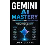 GEMINI AI MASTERY FOR BEGINNERS AND PROFESSIONALS: Prompt Engineering, Content Creation, Research, Automation, and Advanced AI Workflows to Boost Productivity and Business Growth