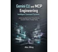 Gemini CLI and MCP Engineering Intelligent Command Systems: Architecting Model Context Protocol Servers, Automation Pipelines, Developer Tooling