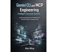 Gemini CLI and MCP Engineering Intelligent Command Systems: Architecting Model Context Protocol Servers, Automation Pipelines, Developer Tooling